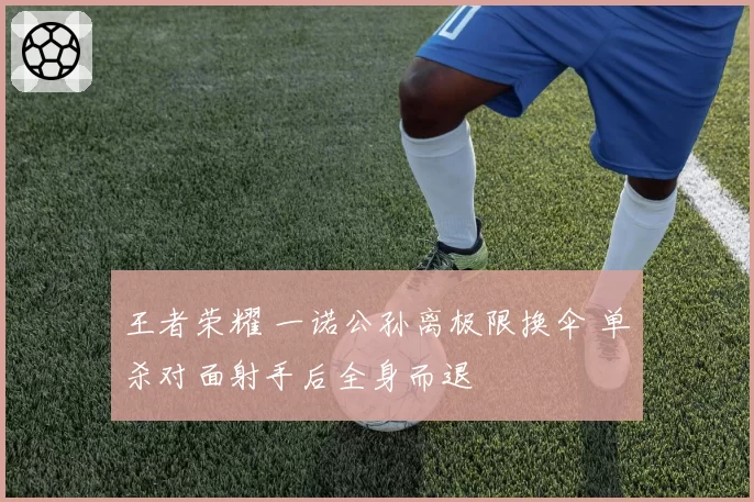 王者荣耀 一诺公孙离极限换伞 单杀对面射手后全身而退