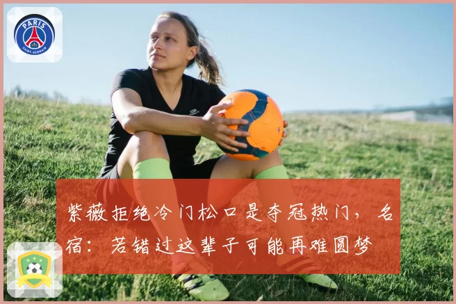 紫薇拒绝冷门松口是夺冠热门，名宿：若错过这辈子可能再难圆梦