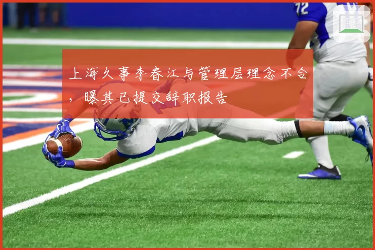 上海久事李春江与管理层理念不合，曝其已提交辞职报告
