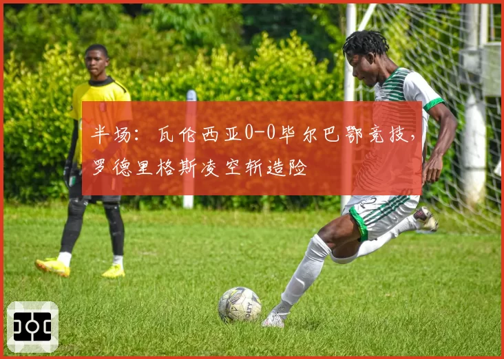 半场：瓦伦西亚0-0毕尔巴鄂竞技，罗德里格斯凌空斩造险