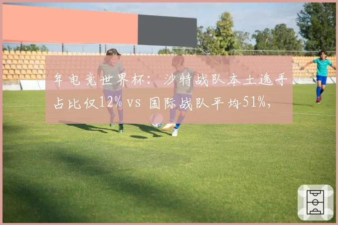年电竞世界杯:沙特战队本土选手占比仅12% vs 国际战队平均51%,创主办国历史新低
