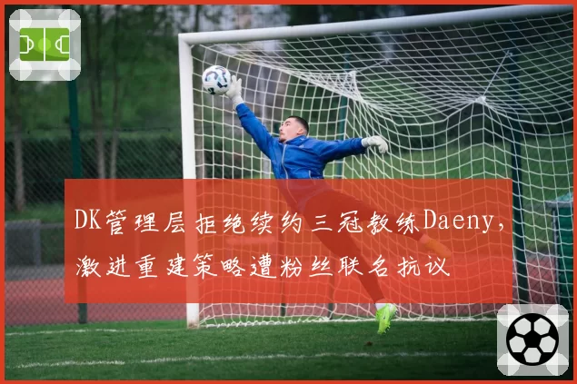 DK管理层拒绝续约三冠教练Daeny，激进重建策略遭粉丝联名抗议