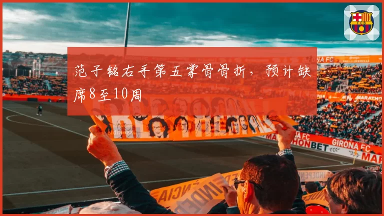 范子铭右手第五掌骨骨折,预计缺席8至10周