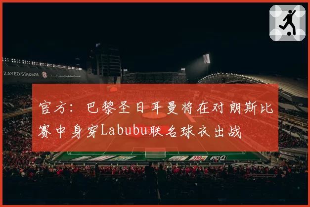 官方：巴黎圣日耳曼将在对朗斯比赛中身穿Labubu联名球衣出战
