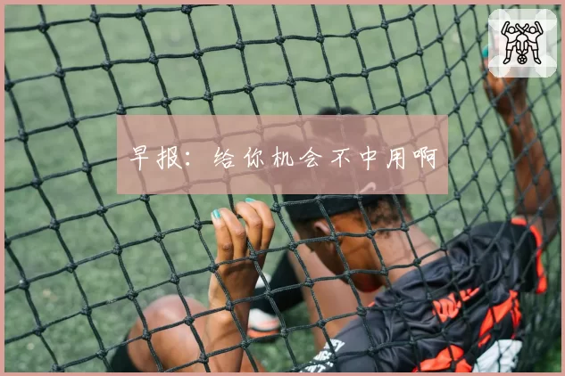 早报：给你机会不中用啊