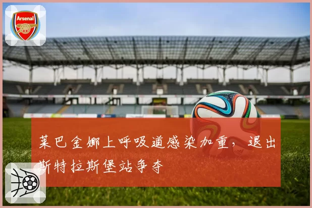 莱巴金娜上呼吸道感染加重，退出斯特拉斯堡站争夺