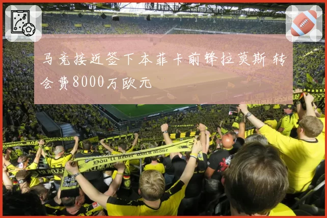 马竞接近签下本菲卡前锋拉莫斯 转会费8000万欧元