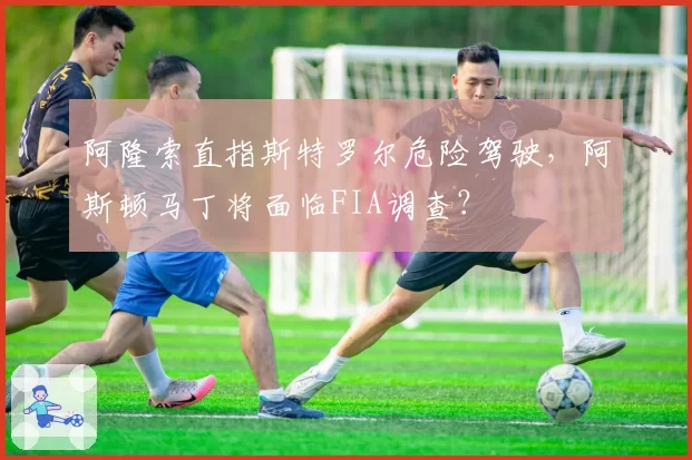 阿隆索直指斯特罗尔危险驾驶，阿斯顿马丁将面临FIA调查？