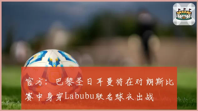 官方：巴黎圣日耳曼将在对朗斯比赛中身穿Labubu联名球衣出战