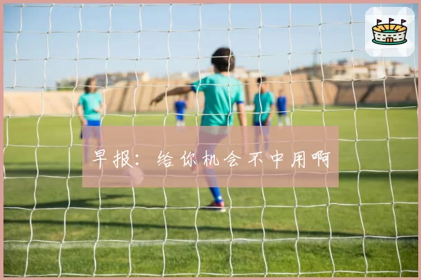 早报：给你机会不中用啊