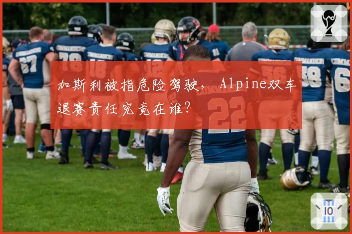 加斯利被指危险驾驶, Alpine双车退赛责任究竟在谁?