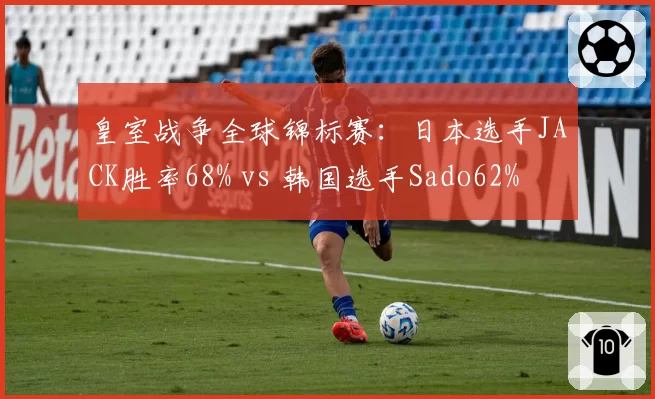 皇室战争全球锦标赛：日本选手JACK胜率68% vs 韩国选手Sado62%