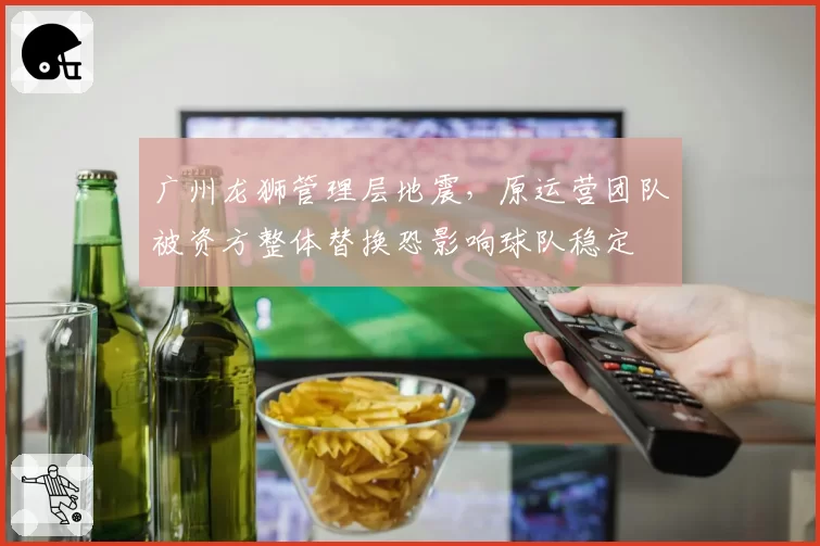 广州龙狮管理层地震，原运营团队被资方整体替换恐影响球队稳定