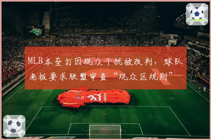 MLB本垒打因观众干扰被改判，球队老板要求联盟审查“观众区规则”