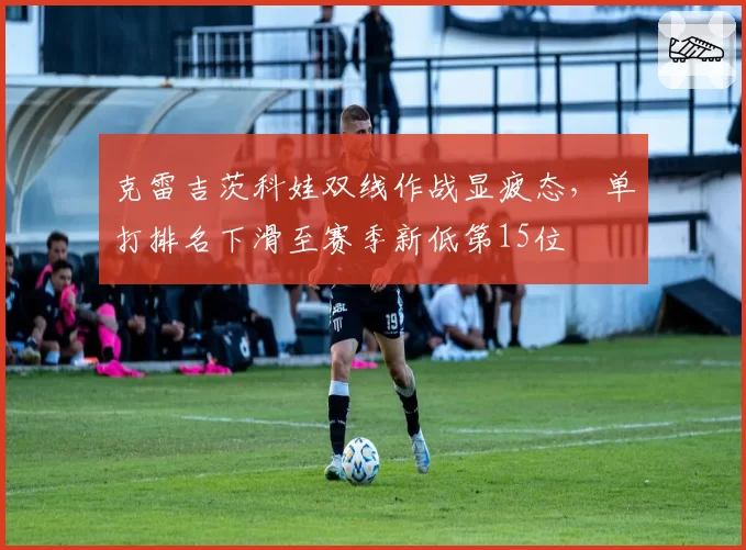 克雷吉茨科娃双线作战显疲态，单打排名下滑至赛季新低第15位