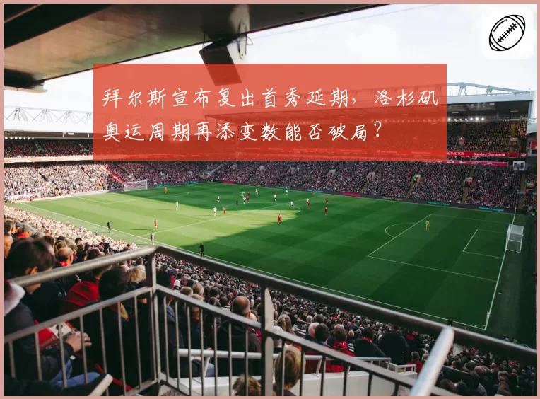 拜尔斯宣布复出首秀延期,洛杉矶奥运周期再添变数能否破局?