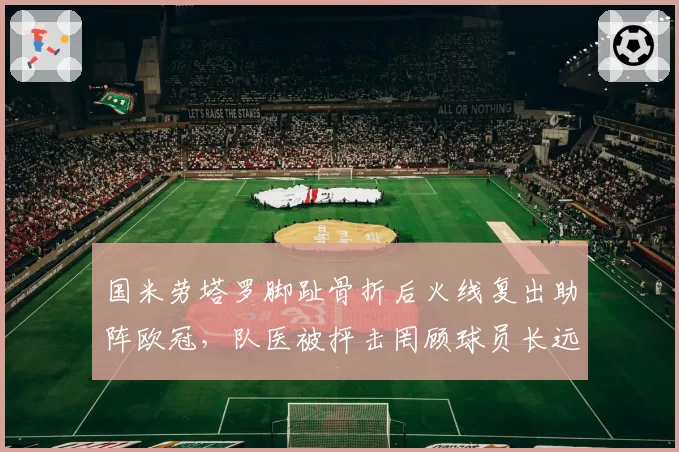国米劳塔罗脚趾骨折后火线复出助阵欧冠,队医被抨击罔顾球员长远健康