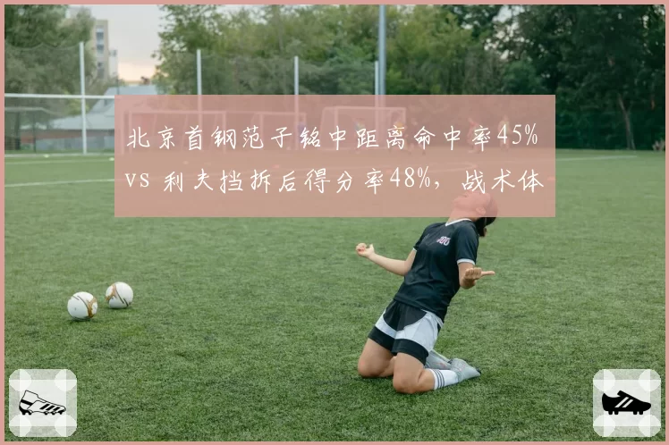 北京首钢范子铭中距离命中率45% vs 利夫挡拆后得分率48%，战术体系谁更适配？