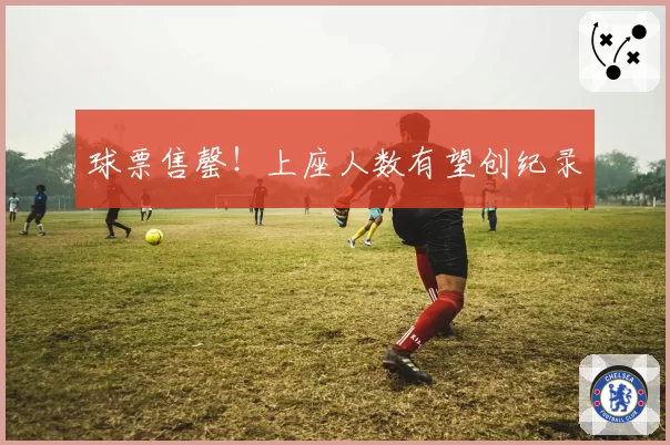球票售罄！上座人数有望创纪录