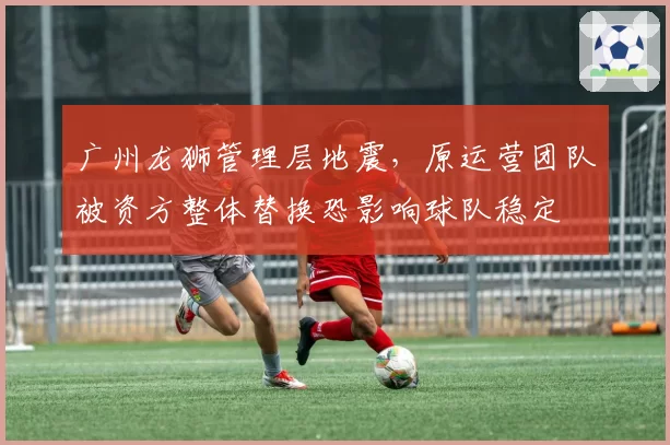 广州龙狮管理层地震，原运营团队被资方整体替换恐影响球队稳定