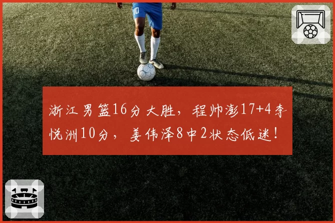 浙江男篮16分大胜，程帅澎17+4李悦洲10分，姜伟泽8中2状态低迷！