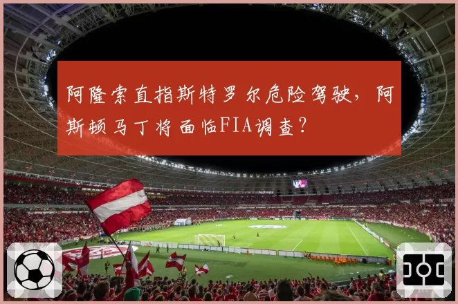 阿隆索直指斯特罗尔危险驾驶，阿斯顿马丁将面临FIA调查？