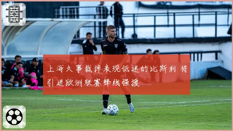 上海久事裁掉表现低迷的比斯利 将引进欧洲联赛锋线强援