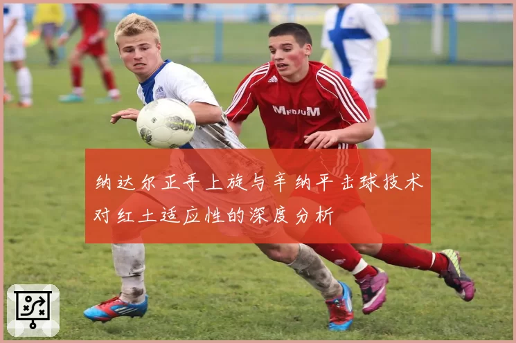 纳达尔正手上旋与辛纳平击球技术对红土适应性的深度分析
