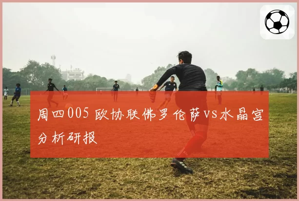 周四005 欧协联佛罗伦萨vs水晶宫分析研报