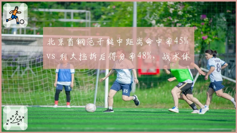 北京首钢范子铭中距离命中率45% vs 利夫挡拆后得分率48%，战术体系谁更适配？