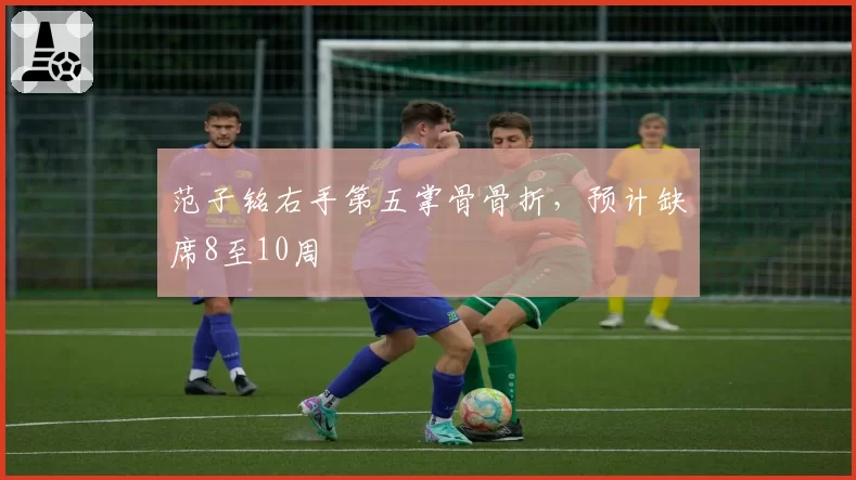 范子铭右手第五掌骨骨折,预计缺席8至10周