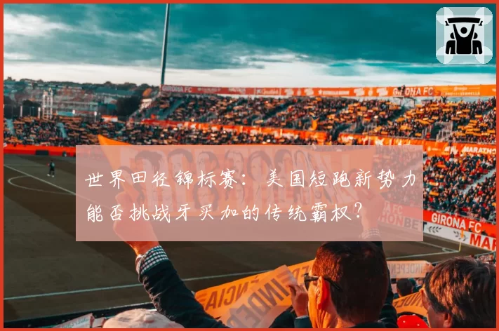 世界田径锦标赛：美国短跑新势力能否挑战牙买加的传统霸权？