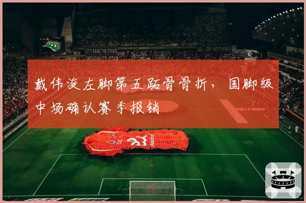 戴伟浚左脚第五跖骨骨折，国脚级中场确认赛季报销