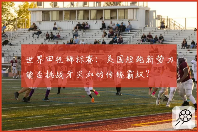 世界田径锦标赛：美国短跑新势力能否挑战牙买加的传统霸权？