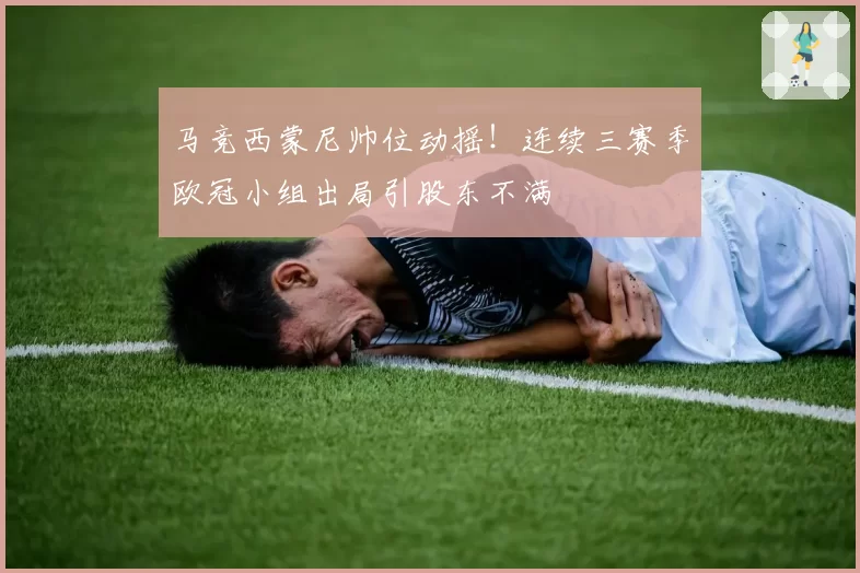 马竞西蒙尼帅位动摇!连续三赛季欧冠小组出局引股东不满
